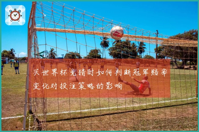 买世界杯竞猜时如何判断冠军赔率变化对投注策略的影响