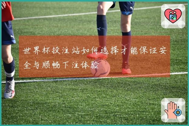 世界杯投注站如何选择才能保证安全与顺畅下注体验