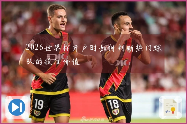 2026世界杯开户时如何判断热门球队的投注价值