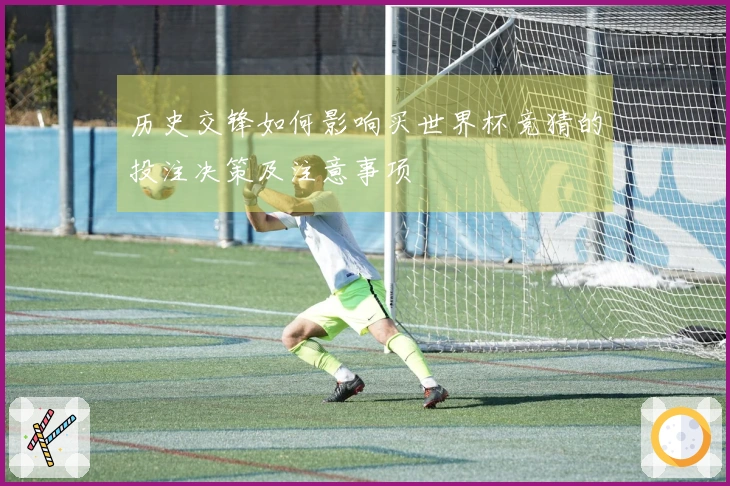 历史交锋如何影响买世界杯竞猜的投注决策及注意事项