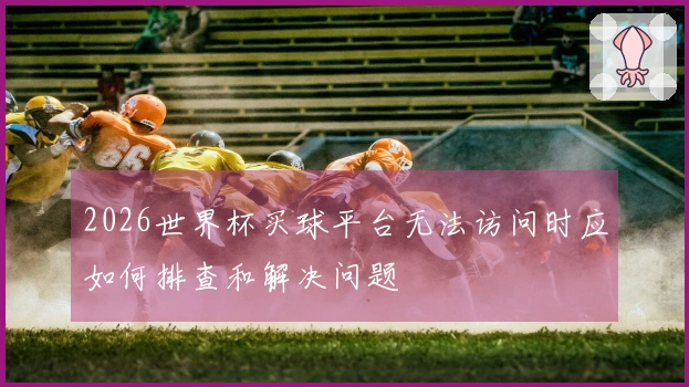2026世界杯买球平台无法访问时应如何排查和解决问题